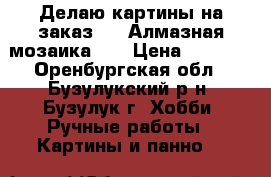 Делаю картины на заказ.... Алмазная мозаика... › Цена ­ 2 000 - Оренбургская обл., Бузулукский р-н, Бузулук г. Хобби. Ручные работы » Картины и панно   